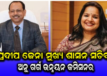 ପ୍ରଦୀପ ଜେନା ହେଲେ ମୁଖ୍ୟ ଶାସନ ସଚିବ, ଅନୁ ଗର୍ଗ ହେଲେ ଉନ୍ନୟନ କମିସନର ।