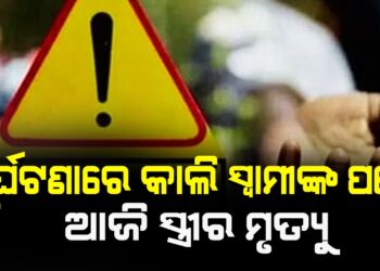 ଦୁର୍ଘଟଣାରେ କାଲି ସ୍ୱାମୀଙ୍କ ପରେ ଆଜି ସ୍ତ୍ରୀର ମୃତ୍ୟୁ