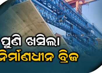 ପୁଣି ଖସିଲା ନିର୍ମାଣଧୀନ ବ୍ରିଜ