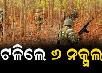 ଟଳିଲେ ୬ ନକ୍ସଲ